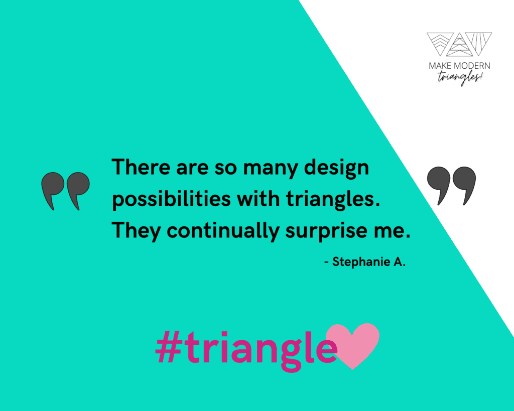 Quote - there are so many design possibilities with triangles. They continually surprise me. Stephanie A. quote. hashtag triangle heart