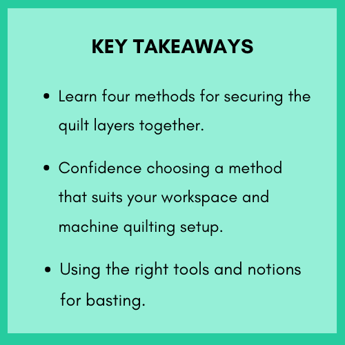 How to sandwich a quilt Key takeaways - learn four methods for securing quilt layers together. Confidence choosing a method that suits your workspace and machine quilting setup. Using the right tools and notions for basting.